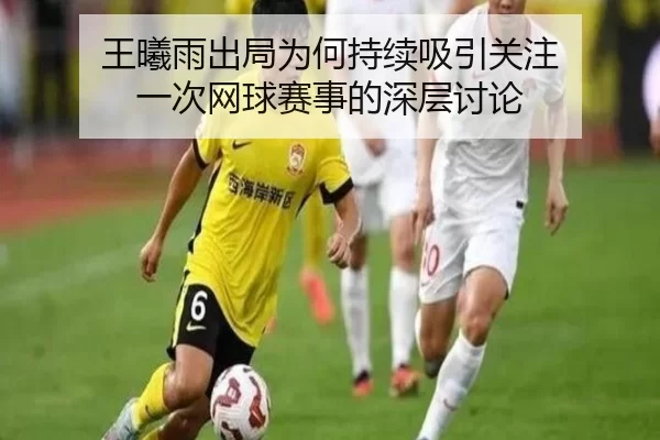 王曦雨出局为何持续吸引关注 一次网球赛事的深层讨论